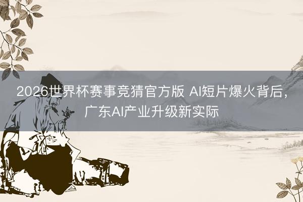 2026世界杯赛事竞猜官方版 AI短片爆火背后，广东AI产业升级新实际