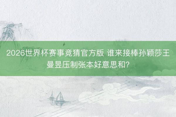 2026世界杯赛事竞猜官方版 谁来接棒孙颖莎王曼昱压制张本好意思和？