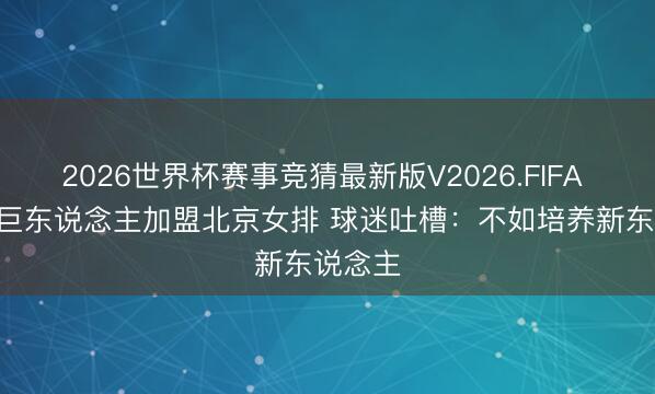 2026世界杯赛事竞猜最新版V2026.FIFA 2米07巨东说念主加盟北京女排 球迷吐槽：不如培养新东说念主