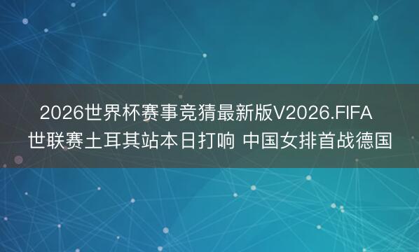 2026世界杯赛事竞猜最新版V2026.FIFA 世联赛土耳其站本日打响 中国女排首战德国