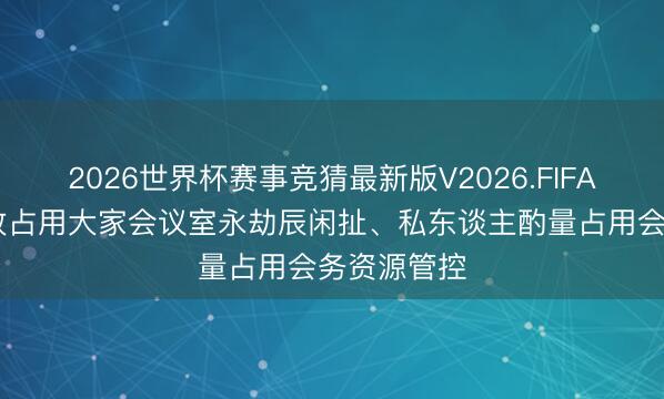 2026世界杯赛事竞猜最新版V2026.FIFA 公事员无故占用大家会议室永劫辰闲扯、私东谈主酌量占用会务资源管控
