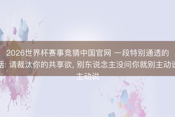 2026世界杯赛事竞猜中国官网 一段特别通透的话: 请裁汰你的共享欲， 别东说念主没问你就别主动说