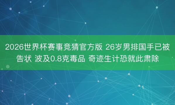 2026世界杯赛事竞猜官方版 26岁男排国手已被告状 波及0.8克毒品 奇迹生计恐就此肃除