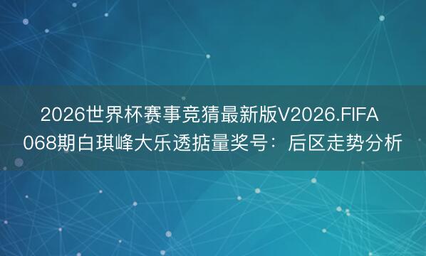 2026世界杯赛事竞猜最新版V2026.FIFA 068期白琪峰大乐透掂量奖号：后区走势分析
