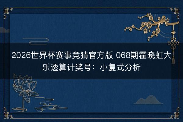 2026世界杯赛事竞猜官方版 068期霍晓虹大乐透算计奖号：小复式分析