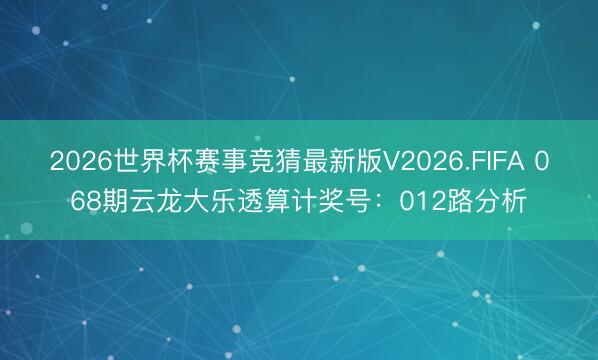 2026世界杯赛事竞猜最新版V2026.FIFA 068期云龙大乐透算计奖号:012路分析
