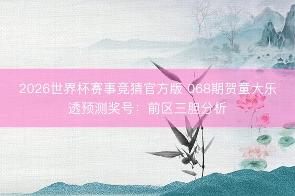 2026世界杯赛事竞猜官方版 068期贺童大乐透预测奖号：前区三胆分析