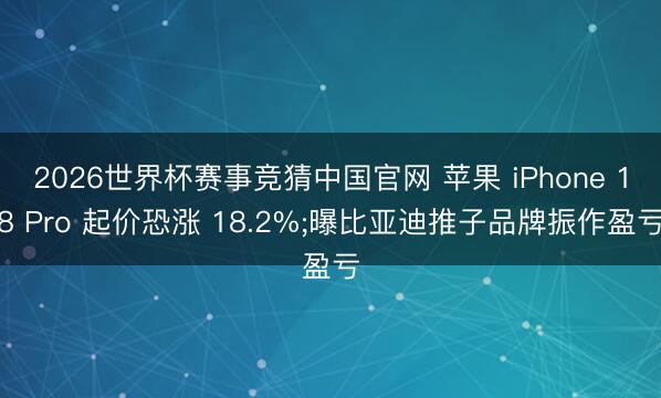 2026世界杯赛事竞猜中国官网 苹果 iPhone 18 Pro 起价恐涨 18.2%;曝比亚迪推子品牌振作盈亏