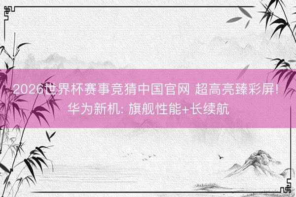2026世界杯赛事竞猜中国官网 超高亮臻彩屏! 华为新机: 旗舰性能+长续航