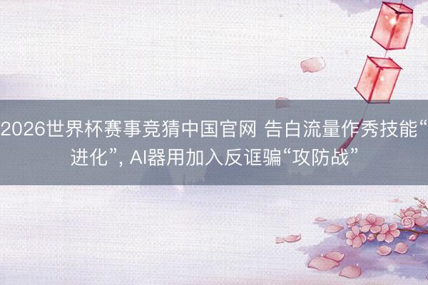 2026世界杯赛事竞猜中国官网 告白流量作秀技能“进化”, AI器用加入反诓骗“攻防战”