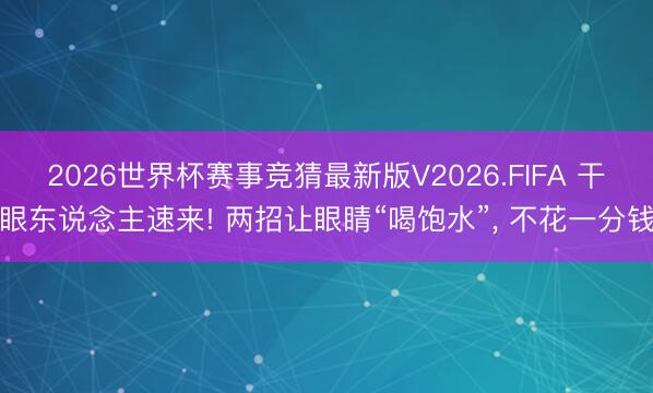 2026世界杯赛事竞猜最新版V2026.FIFA 干眼东说念主速来! 两招让眼睛“喝饱水”， 不花一分钱