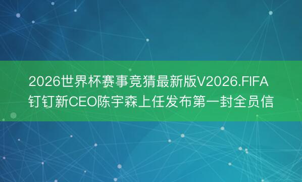 2026世界杯赛事竞猜最新版V2026.FIFA 钉钉新CEO陈宇森上任发布第一封全员信