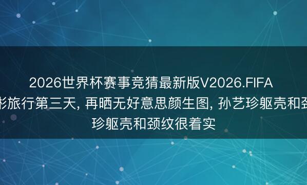 2026世界杯赛事竞猜最新版V2026.FIFA 孙艺珍玄彬旅行第三天, 再晒无好意思颜生图, 孙艺珍躯壳和颈纹很着实