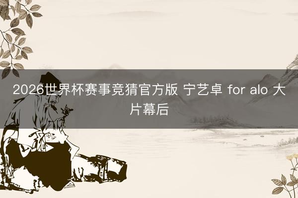 2026世界杯赛事竞猜官方版 宁艺卓 for alo 大片幕后