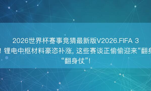 2026世界杯赛事竞猜最新版V2026.FIFA 320倍! 锂电中枢材料豪恣补涨, 这些赛谈正偷偷迎来“翻身仗”!