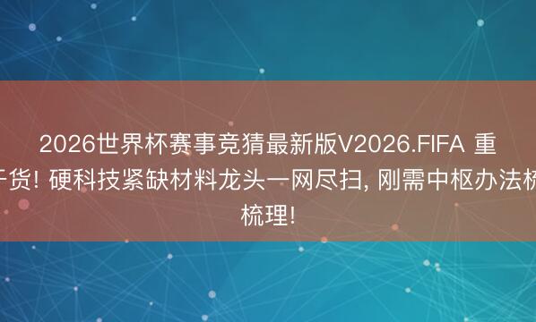 2026世界杯赛事竞猜最新版V2026.FIFA 重磅干货! 硬科技紧缺材料龙头一网尽扫, 刚需中枢办法梳理!