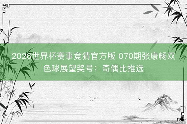 2026世界杯赛事竞猜官方版 070期张康畅双色球展望奖号：奇偶比推选