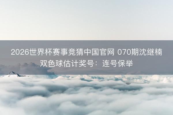 2026世界杯赛事竞猜中国官网 070期沈继楠双色球估计奖号:连号保举