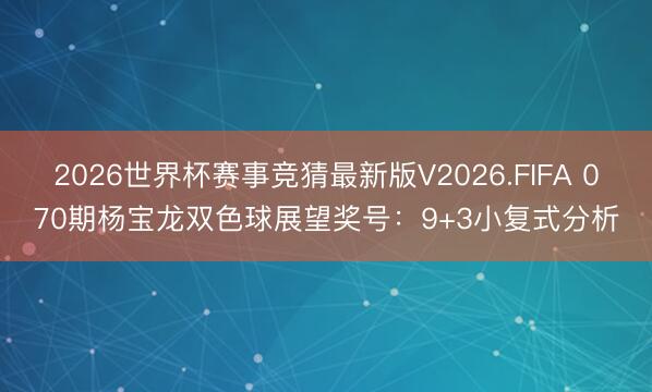 2026世界杯赛事竞猜最新版V2026.FIFA 070期杨宝龙双色球展望奖号:9+3小复式分析