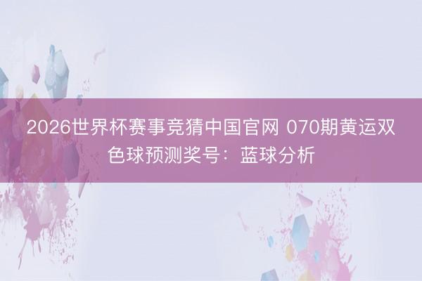 2026世界杯赛事竞猜中国官网 070期黄运双色球预测奖号:蓝球分析